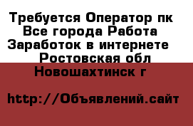 Требуется Оператор пк - Все города Работа » Заработок в интернете   . Ростовская обл.,Новошахтинск г.